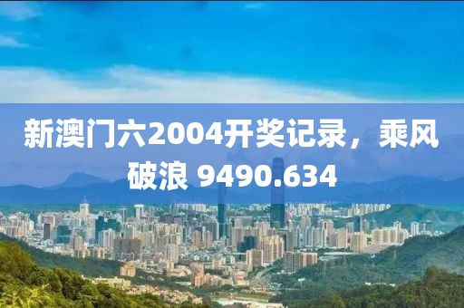新澳门六2004开奖记录，乘风破浪 9490.634