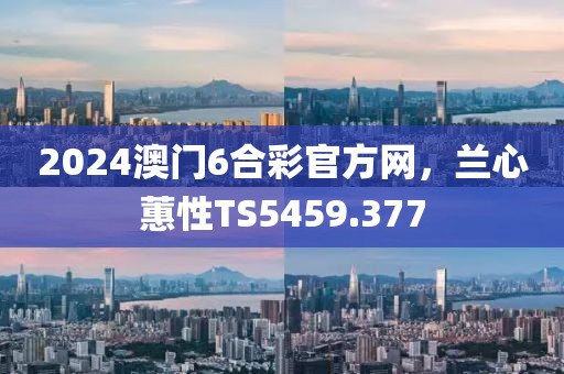 2024澳门6合彩官方网，兰心蕙性TS5459.377