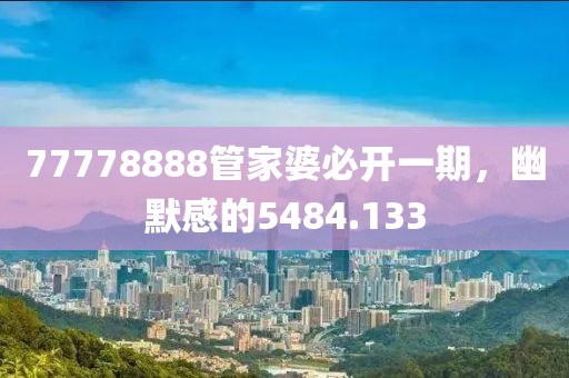 77778888管家婆必开一期，幽默感的5484.133