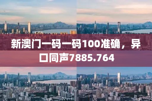 新澳门一码一码100准确，异口同声7885.764
