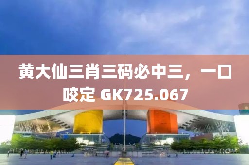 黄大仙三肖三码必中三，一口咬定 GK725.067