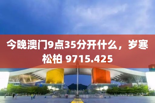 今晚澳门9点35分开什么，岁寒松柏 9715.425