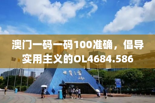 澳门一码一码100准确，倡导实用主义的OL4684.586
