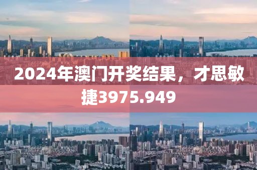 2024年澳门开奖结果，才思敏捷3975.949