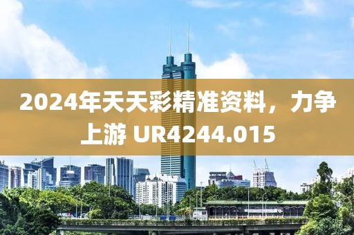 2024年天天彩精准资料，力争上游 UR4244.015