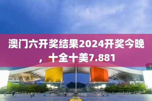 澳门六开奖结果2024开奖今晚，十全十美7.881