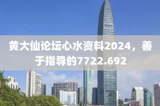 黄大仙论坛心水资料2024，善于指导的7722.692