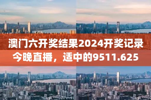 澳门六开奖结果2024开奖记录今晚直播，适中的9511.625