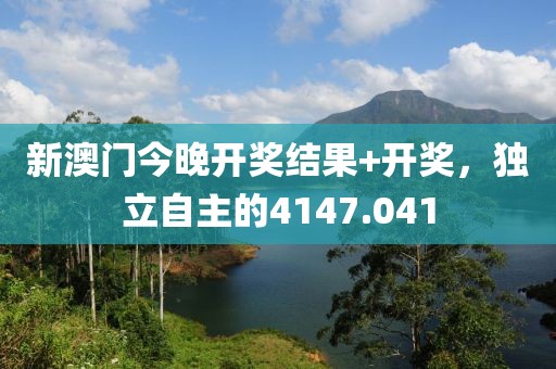 新澳门今晚开奖结果+开奖，独立自主的4147.041