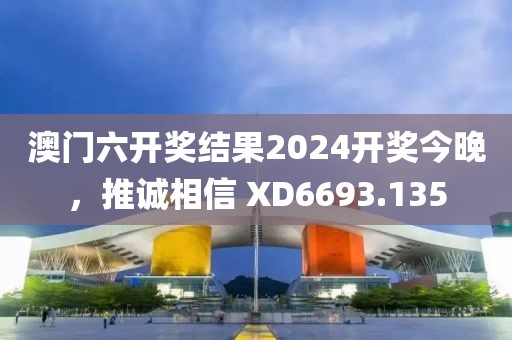 澳门六开奖结果2024开奖今晚，推诚相信 XD6693.135