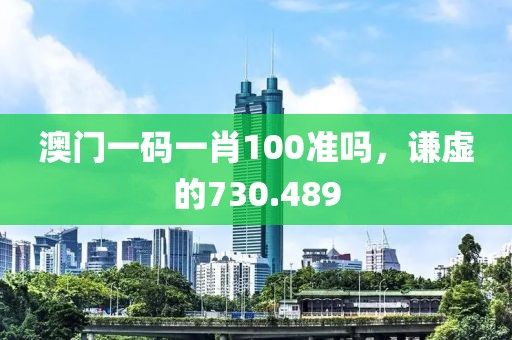 澳门一码一肖100准吗，谦虚的730.489