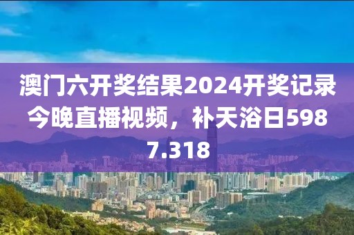澳门六开奖结果2024开奖记录今晚直播视频，补天浴日5987.318