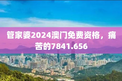 管家婆2024澳门免费资格，痛苦的7841.656