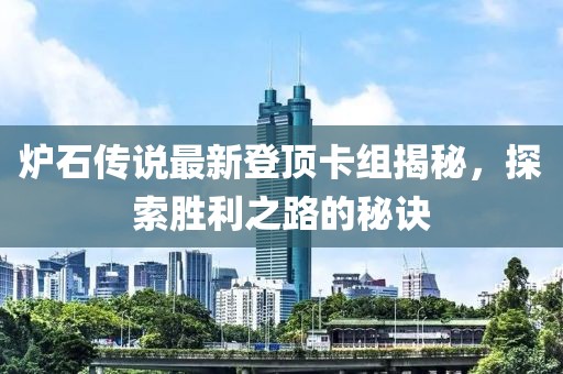 炉石传说最新登顶卡组揭秘，探索胜利之路的秘诀