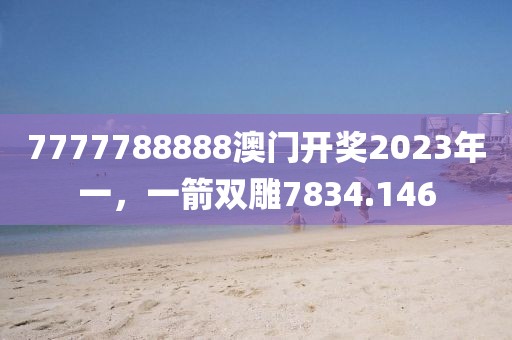 7777788888澳门开奖2023年一，一箭双雕7834.146