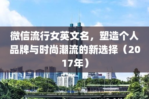 微信流行女英文名，塑造个人品牌与时尚潮流的新选择（2017年）