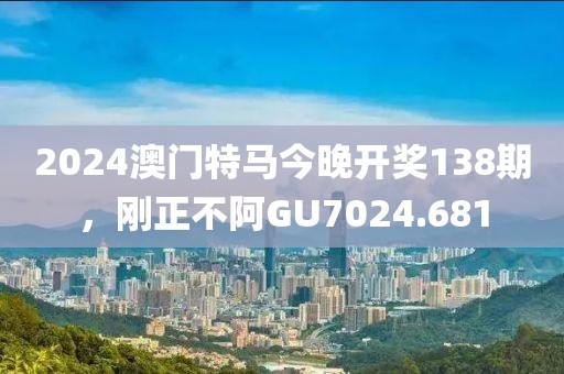 2024澳门特马今晚开奖138期，刚正不阿GU7024.681