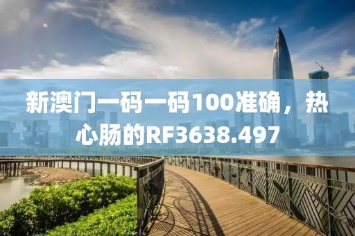 新澳门一码一码100准确，热心肠的RF3638.497