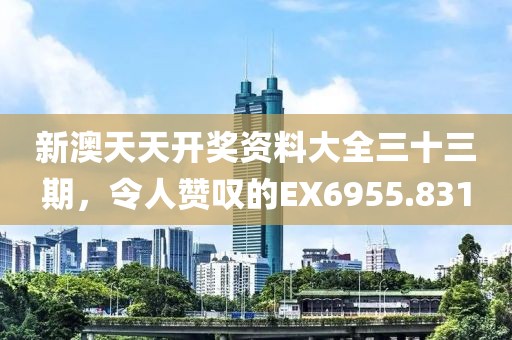 新澳天天开奖资料大全三十三期，令人赞叹的EX6955.831