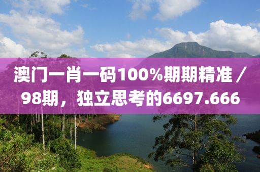 澳门一肖一码100%期期精准／98期，独立思考的6697.666
