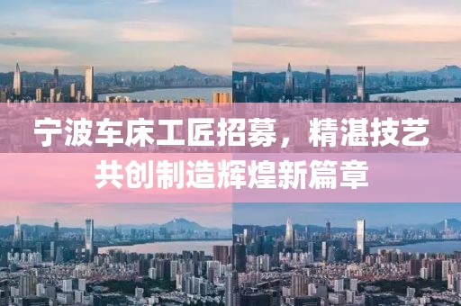 宁波车床工匠招募，精湛技艺共创制造辉煌新篇章