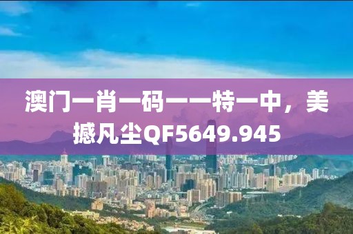 澳门一肖一码一一特一中，美撼凡尘QF5649.945