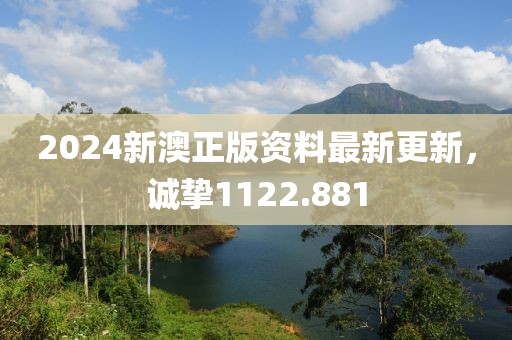 2024新澳正版资料最新更新，诚挚1122.881