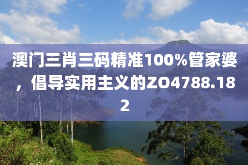澳门三肖三码精准100%管家婆，倡导实用主义的ZO4788.182