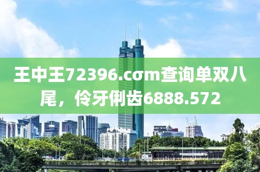 王中王72396.cσm查询单双八尾，伶牙俐齿6888.572