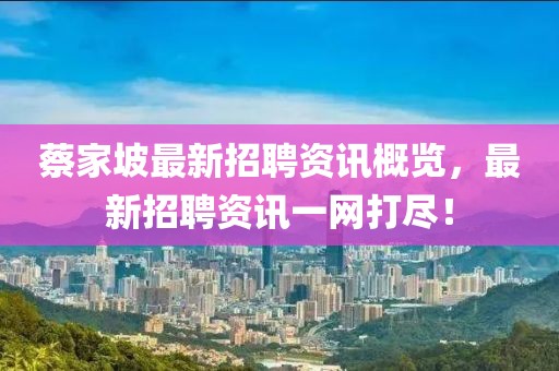 蔡家坡最新招聘资讯概览，最新招聘资讯一网打尽！
