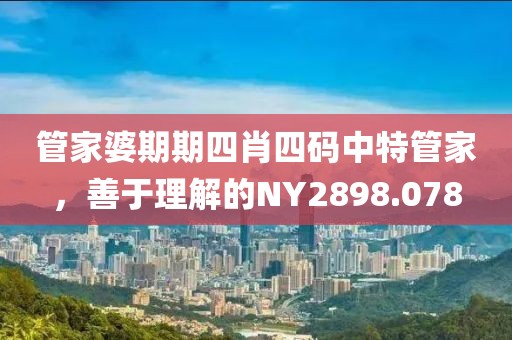 管家婆期期四肖四码中特管家，善于理解的NY2898.078