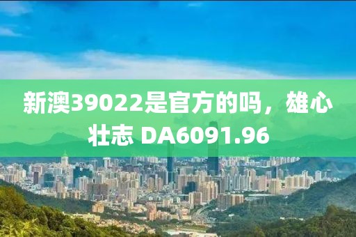 新澳39022是官方的吗，雄心壮志 DA6091.96