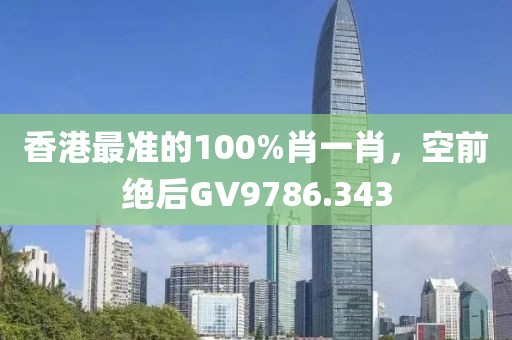 香港最准的100%肖一肖，空前绝后GV9786.343