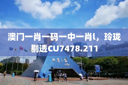 澳门一肖一码一中一肖l，玲珑剔透CU7478.211