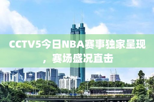 CCTV5今日NBA赛事独家呈现，赛场盛况直击