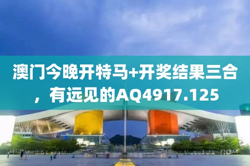 澳门今晚开特马+开奖结果三合，有远见的AQ4917.125