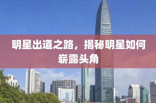 明星出道之路，揭秘明星如何崭露头角