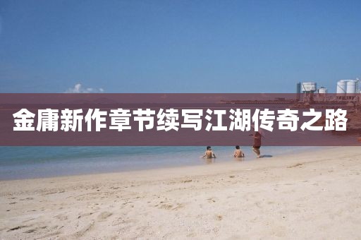 金庸新作章节续写江湖传奇之路