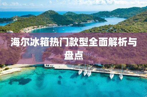 海尔冰箱热门款型全面解析与盘点
