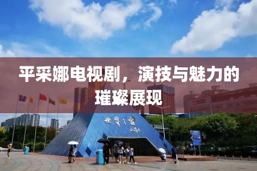 平采娜电视剧，演技与魅力的璀璨展现