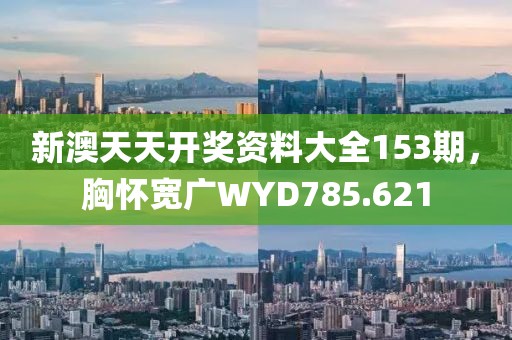 新澳天天开奖资料大全153期，胸怀宽广WYD785.621