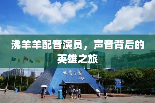 沸羊羊配音演员，声音背后的英雄之旅