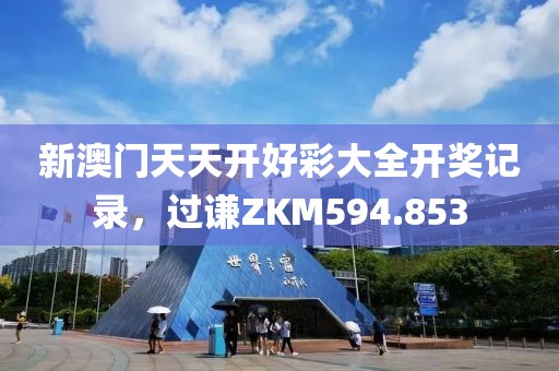 新澳门天天开好彩大全开奖记录，过谦ZKM594.853
