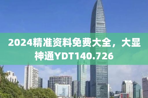 2024精准资料免费大全，大显神通YDT140.726
