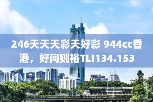 246天天天彩天好彩 944cc香港，好问则裕TLI134.153