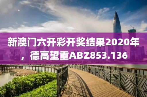 新澳门六开彩开奖结果2020年，德高望重ABZ853.136