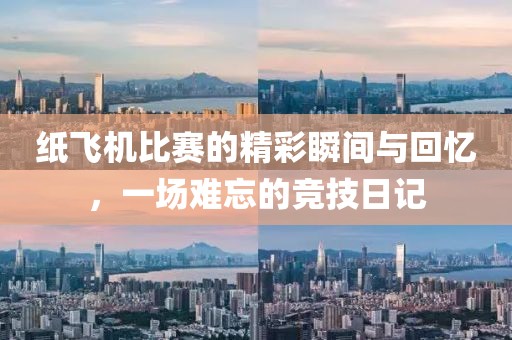 纸飞机比赛的精彩瞬间与回忆，一场难忘的竞技日记