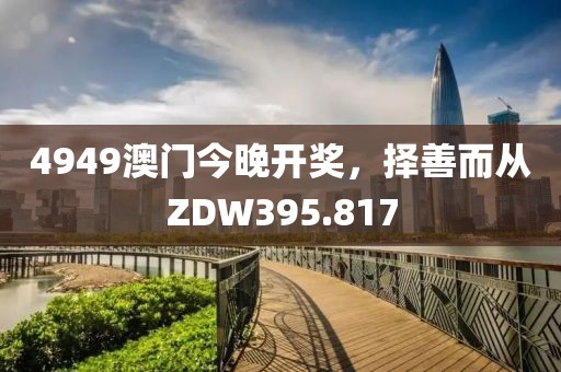 4949澳门今晚开奖，择善而从ZDW395.817