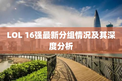 LOL 16强最新分组情况及其深度分析