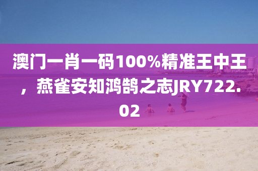 澳门一肖一码100%精准王中王，燕雀安知鸿鹄之志JRY722.02
